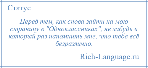 
    Перед тем, как снова зайти на мою страницу в Одноклассниках , не забудь в который раз напомнить мне, что тебе всё безразлично.