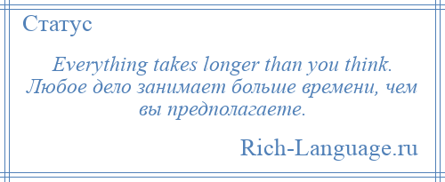 
    Everything takes longer than you think. Любое дело занимает больше времени, чем вы предполагаете.