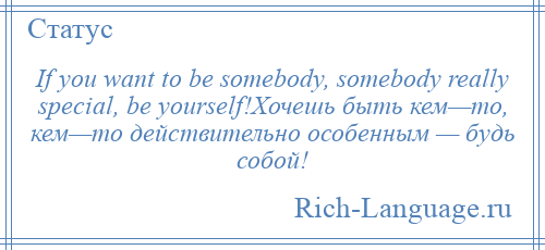 
    If you want to be somebody, somebody really special, be yourself!Хочешь быть кем—то, кем—то действительно особенным — будь собой!