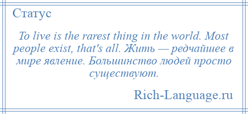 
    To live is the rarest thing in the world. Most people exist, that's all. Жить — редчайшее в мире явление. Большинство людей просто существуют.