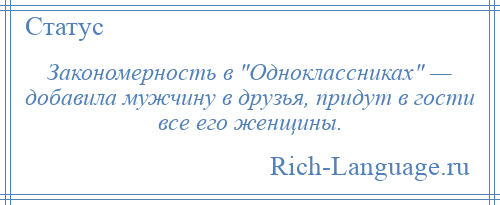 
    Закономерность в Одноклассниках — добавила мужчину в друзья, придут в гости все его женщины.