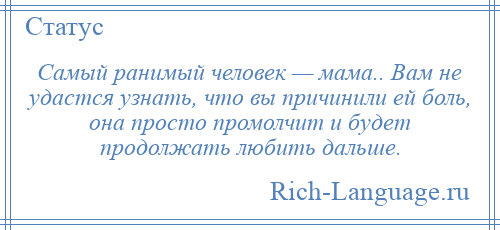 
    Самый ранимый человек — мама.. Вам не удастся узнать, что вы причинили ей боль, она просто промолчит и будет продолжать любить дальше.