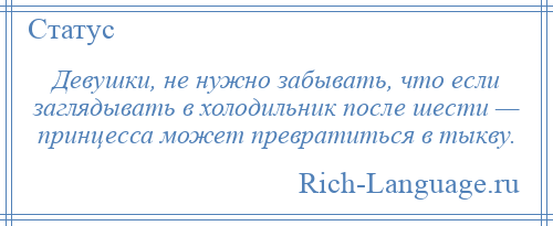 
    Девушки, не нужно забывать, что если заглядывать в холодильник после шести — принцесса может превратиться в тыкву.