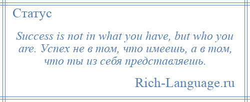 
    Success is not in what you have, but who you are. Успех не в том, что имеешь, а в том, что ты из себя представляешь.