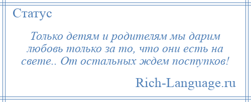
    Только детям и родителям мы дарим любовь только за то, что они есть на свете.. От остальных ждем поступков!