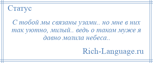 
    С тобой мы связаны узами.. но мне в них так уютно, милый.. ведь о таком муже я давно молила небеса..