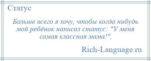 
    Больше всего я хочу, чтобы когда нибудь мой ребёнок написал статус: У меня самая классная мама! .