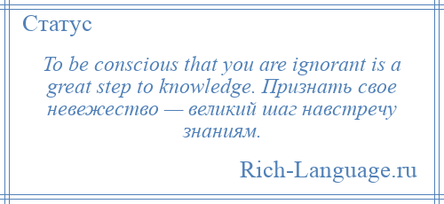 
    To be conscious that you are ignorant is a great step to knowledge. Признать свое невежество — великий шаг навстречу знаниям.