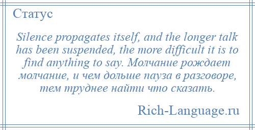 
    Silence propagates itself, and the longer talk has been suspended, the more difficult it is to find anything to say. Молчание рождает молчание, и чем дольше пауза в разговоре, тем труднее найти что сказать.