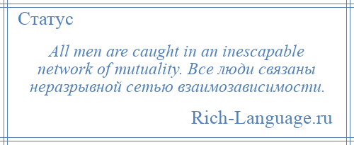 
    All men are caught in an inescapable network of mutuality. Все люди связаны неразрывной сетью взаимозависимости.