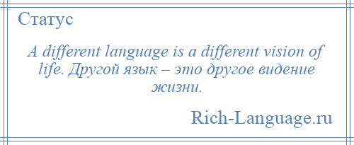 
    A different language is a different vision of life. Другой язык – это другое видение жизни.