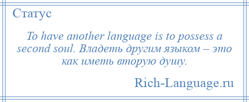 
    To have another language is to possess a second soul. Владеть другим языком – это как иметь вторую душу.