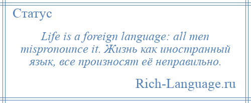 
    Life is a foreign language: all men mispronounce it. Жизнь как иностранный язык, все произносят её неправильно.