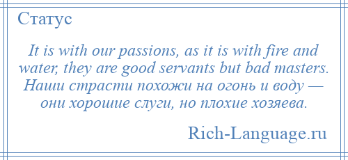 
    It is with our passions, as it is with fire and water, they are good servants but bad masters. Наши страсти похожи на огонь и воду — они хорошие слуги, но плохие хозяева.