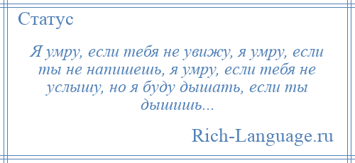 
    Я умру, если тебя не увижу, я умру, если ты не напишешь, я умру, если тебя не услышу, но я буду дышать, если ты дышишь...