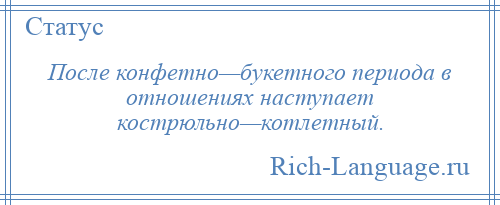 
    После конфетно—букетного периода в отношениях наступает кострюльно—котлетный.