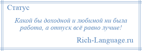 
    Какой бы доходной и любимой ни была работа, а отпуск всё равно лучше!