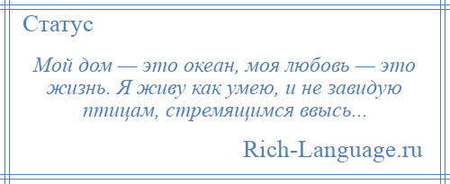 
    Мой дом — это океан, моя любовь — это жизнь. Я живу как умею, и не завидую птицам, стремящимся ввысь...