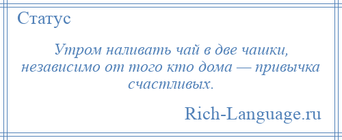 
    Утром наливать чай в две чашки, независимо от того кто дома — привычка счастливых.