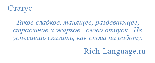 
    Такое сладкое, манящее, раздевающее, страстное и жаркое.. слово отпуск.. Не успеваешь сказать, как снова на работу.