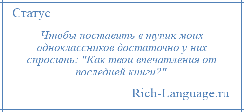 
    Чтобы поставить в тупик моих одноклассников достаточно у них спросить: Как твои впечатления от последней книги? .