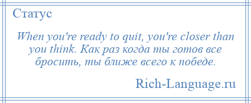 
    When you're ready to quit, you're closer than you think. Как раз когда ты готов все бросить, ты ближе всего к победе.