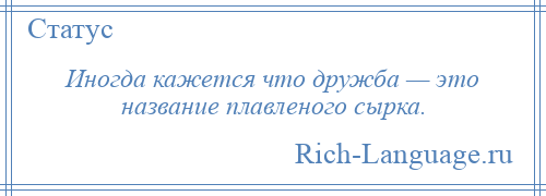 
    Иногда кажется что дружба — это название плавленого сырка.