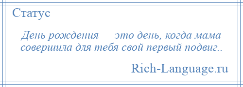 
    День рождения — это день, когда мама совершила для тебя свой первый подвиг..