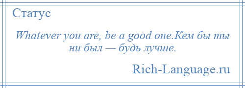 
    Whatever you are, be a good one.Кем бы ты ни был — будь лучше.