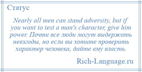 
    Nearly all men can stand adversity, but if you want to test a man's character, give him power. Почти все люди могут выдержать невзгоды, но если вы хотите проверить характер человека, дайте ему власть.
