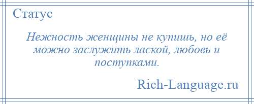 
    Нежность женщины не купишь, но её можно заслужить лаской, любовь и поступками.