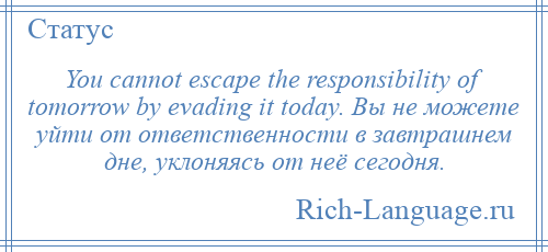 
    You cannot escape the responsibility of tomorrow by evading it today. Вы не можете уйти от ответственности в завтрашнем дне, уклоняясь от неё сегодня.