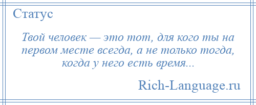 
    Твой человек — это тот, для кого ты на первом месте всегда, а не только тогда, когда у него есть время...