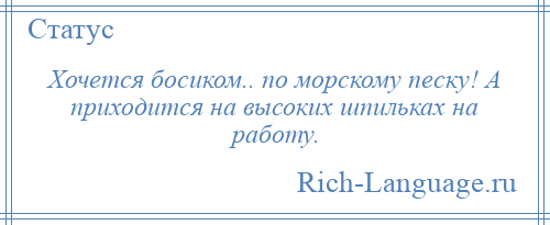 
    Хочется босиком.. по морскому песку! А приходится на высоких шпильках на работу.