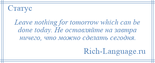 
    Leave nothing for tomorrow which can be done today. Не оставляйте на завтра ничего, что можно сделать сегодня.