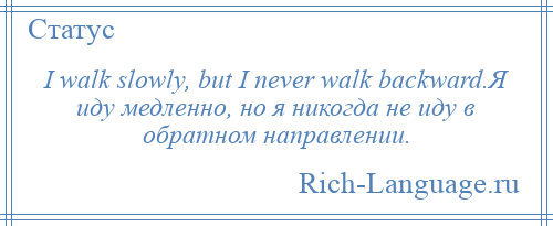 
    I walk slowly, but I never walk backward.Я иду медленно, но я никогда не иду в обратном направлении.