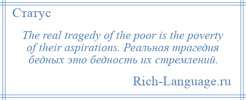 
    The real tragedy of the poor is the poverty of their aspirations. Реальная трагедия бедных это бедность их стремлений.