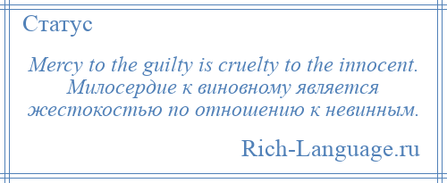 
    Mercy to the guilty is cruelty to the innocent. Милосердие к виновному является жестокостью по отношению к невинным.