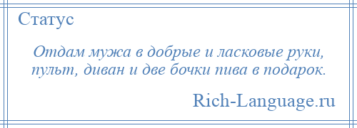 
    Отдам мужа в добрые и ласковые руки, пульт, диван и две бочки пива в подарок.