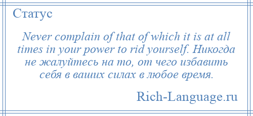 
    Never complain of that of which it is at all times in your power to rid yourself. Никогда не жалуйтесь на то, от чего избавить себя в ваших силах в любое время.