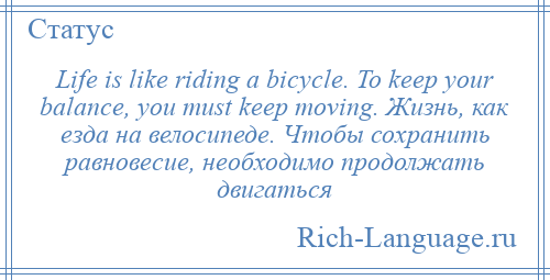 
    Life is like riding a bicycle. To keep your balance, you must keep moving. Жизнь, как езда на велосипеде. Чтобы сохранить равновесие, необходимо продолжать двигаться