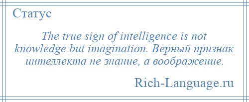 
    The true sign of intelligence is not knowledge but imagination. Верный признак интеллекта не знание, а воображение.
