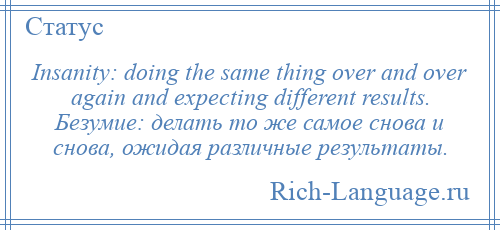 
    Insanity: doing the same thing over and over again and expecting different results. Безумие: делать то же самое снова и снова, ожидая различные результаты.