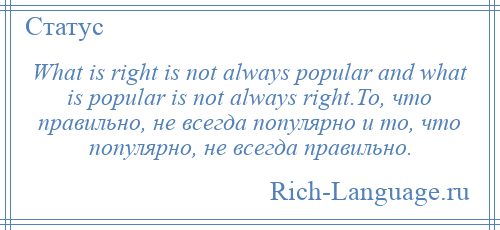 
    What is right is not always popular and what is popular is not always right.То, что правильно, не всегда популярно и то, что популярно, не всегда правильно.