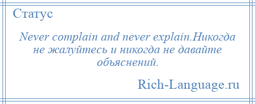 
    Never complain and never explain.Никогда не жалуйтесь и никогда не давайте объяснений.