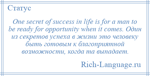 
    One secret of success in life is for a man to be ready for opportunity when it comes. Один из секретов успеха в жизни это человеку быть готовым к благоприятной возможности, когда та выпадает.