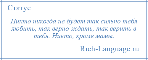 
    Никто никогда не будет так сильно тебя любить, так верно ждать, так верить в тебя. Никто, кроме мамы.