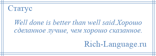 
    Well done is better than well said.Хорошо сделанное лучше, чем хорошо сказанное.