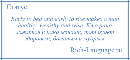 
    Early to bed and early to rise makes a man healthy, wealthy and wise. Кто рано ложится и рано встает, тот будет здоровым, богатым и мудрым.