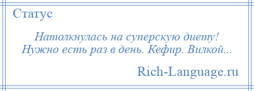 
    Натолкнулась на суперскую диету! Нужно есть раз в день. Кефир. Вилкой...